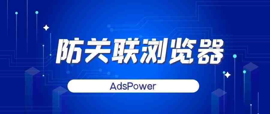 跨境浏览器哪个好用？AdsPower多账户管理浏览器