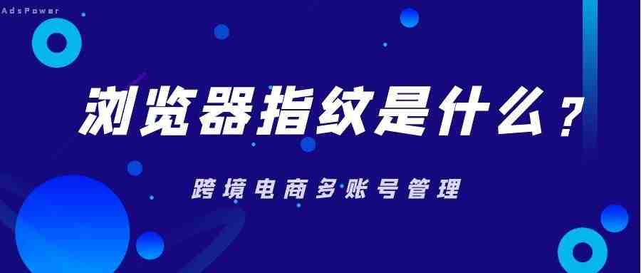 浏览器指纹是什么？浏览器指纹包括哪些信息