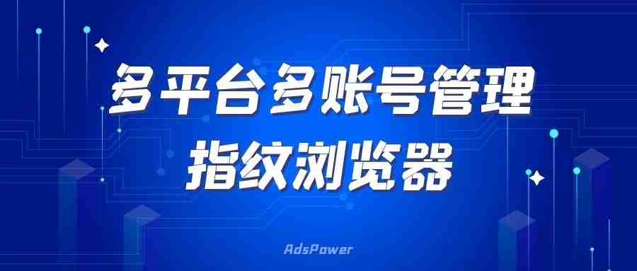 指纹浏览器是什么？如何选择指纹浏览器？