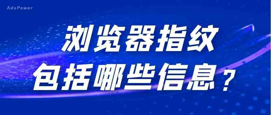 浏览器指纹是什么？浏览器指纹包括哪些信息