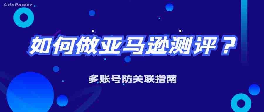 如何做亚马逊测评？亚马逊多账号防关联指南