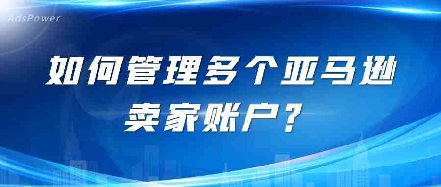 跨境电商｜亚马逊卖家账号被封，指纹浏览器解决方法