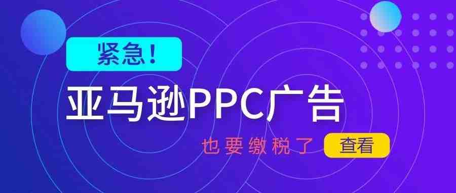 紧急！亚马逊欧洲站 PPC 广告也要缴税了