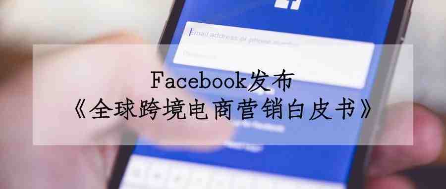 Facebook发布《全球跨境电商营销白皮书》