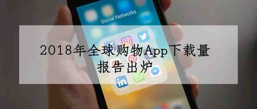 2018年全球购物App下载量报告出炉，Wish成移动电商黑马