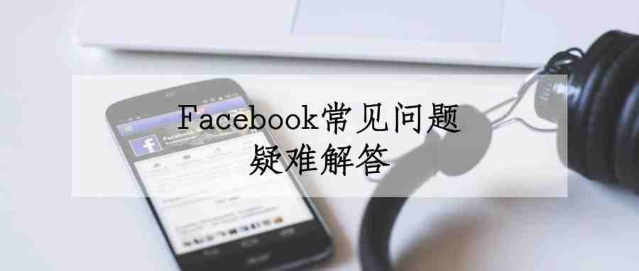 Facebook常见问题疑难解答，你想知道的都在这里！