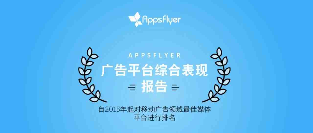 海外推广必备：全球最顶尖的广告渠道有哪些？AppsFlyer最新广告平台综合表现报告出炉！