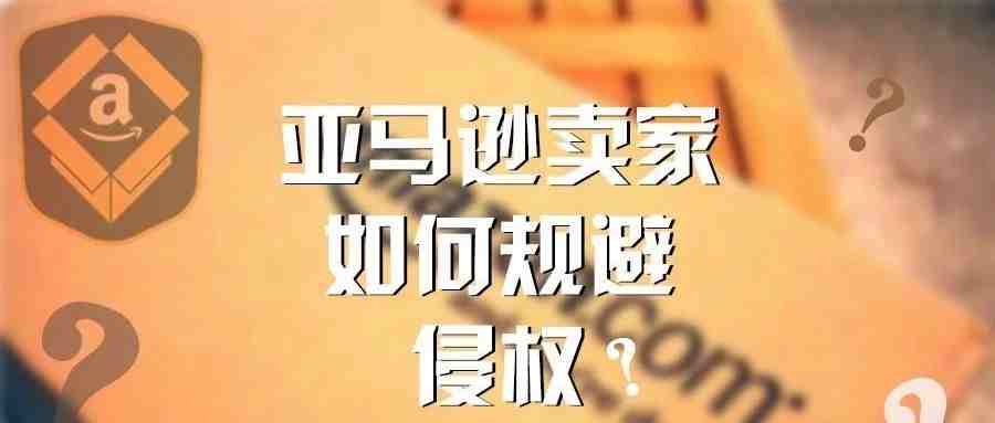 亚马逊卖家如何规避侵权？被投诉侵权怎么破？