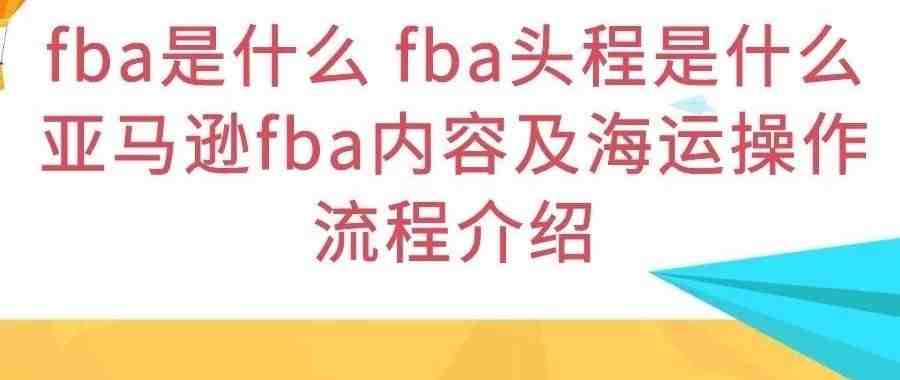 fba是什么 fba头程是什么 亚马逊fba内容及海运操作流程介绍