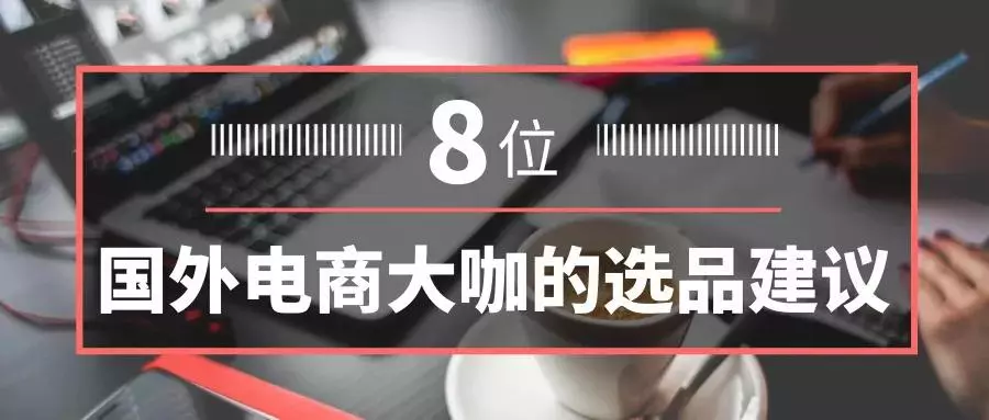 电商选品 | 卖家必看！8位国外电商大咖的选品建议！