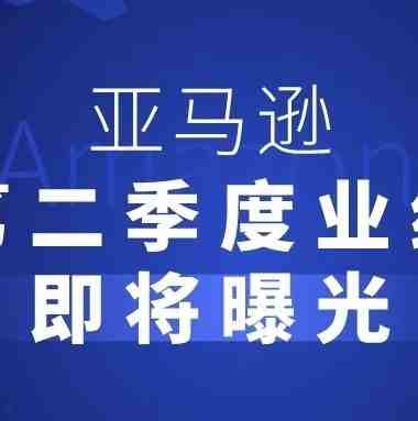 第二季度业绩即将曝光！亚马逊后续发展呈现上升趋势