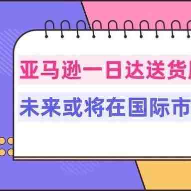 亚马逊一日达送货服务最新进展！未来或将在国际市场上推广！