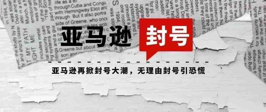 亚马逊再次大规模无理由封号，卖家们该如何应对？