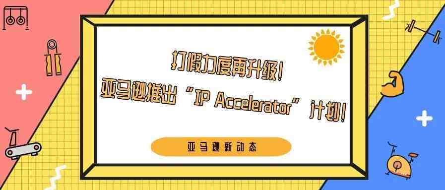 打假力度再升级！亚马逊推出“IP Accelerator”计划！