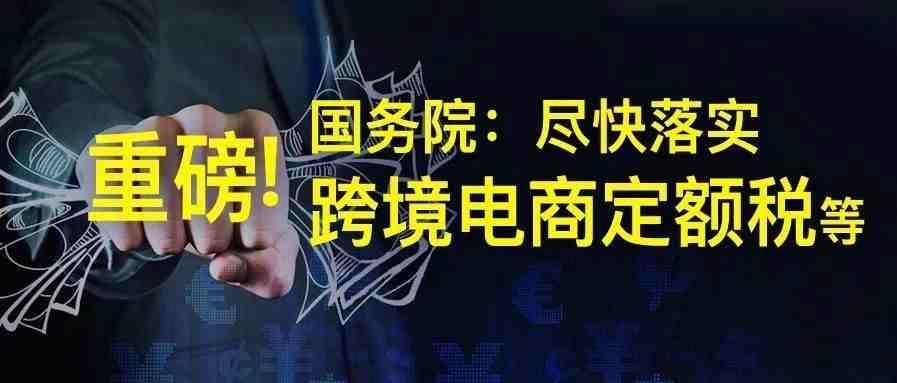 重磅！国务院: 尽快落实跨境电商所得税核定征收等