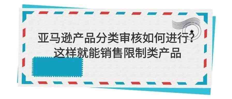 亚马逊产品分类审核如何进行？这样就能销售限制类产品