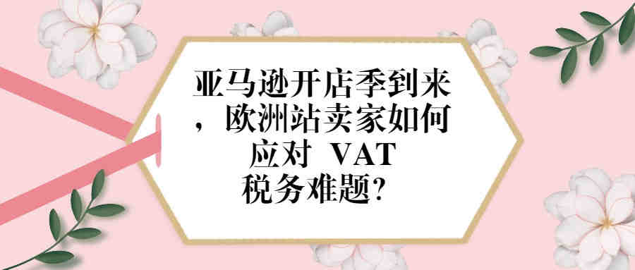 亚马逊开店季到来，欧洲站卖家如何应对 VAT 税务难题？