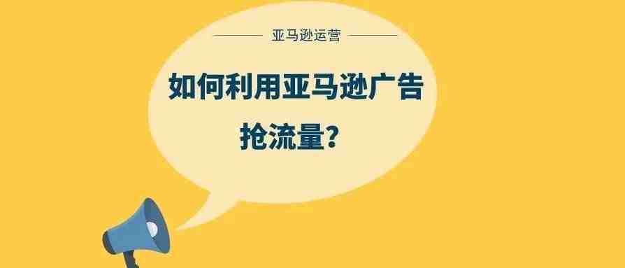 如何利用亚马逊广告抢流量？3种亚马逊广告详解！