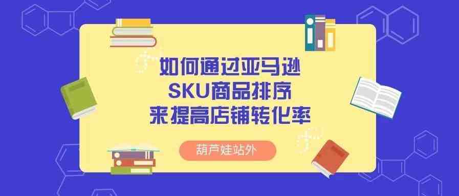 如何通过亚马逊SKU商品排序来提高店铺转化率