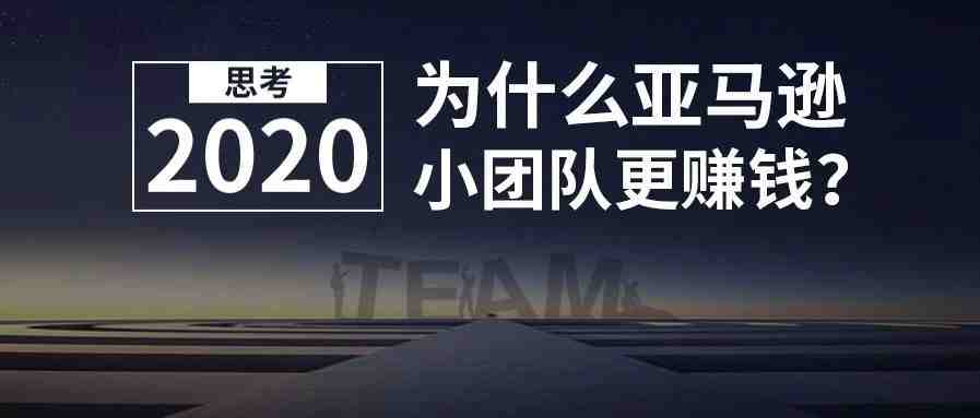 为什么亚马逊小团队更赚钱？数家大卖对Mark说这样的团队最赚钱。对2020年跨境电商的思考（9）