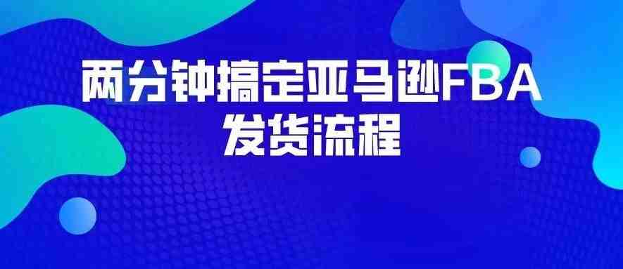 这是什么“黑科技”？两分钟搞定亚马逊FBA发货流程！附详细操作步骤