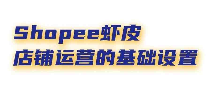 新手收藏丨Shopee虾皮店铺运营的基础设置