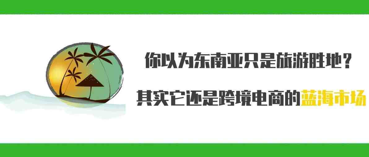 你以为东南亚只是旅游胜地？其实它还是跨境电商的蓝海市场