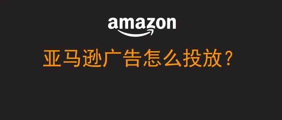 亚马逊广告怎么投放？常见问题解答