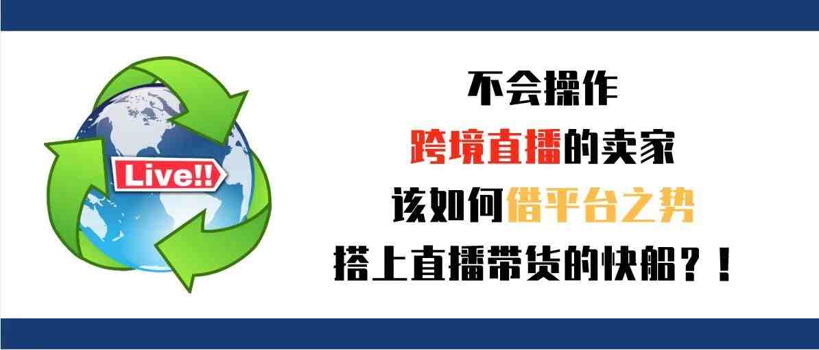 不会操作跨境直播的卖家，该如何借平台之势搭上直播带货的快船？！