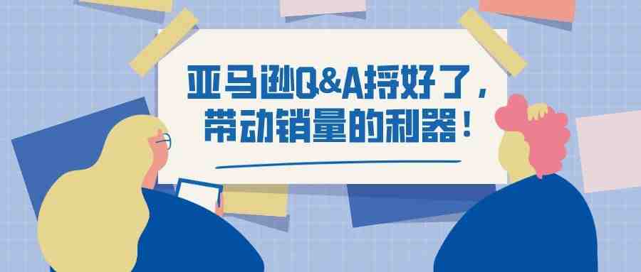 亚马逊Q&A捋好了，带动销量的利器！