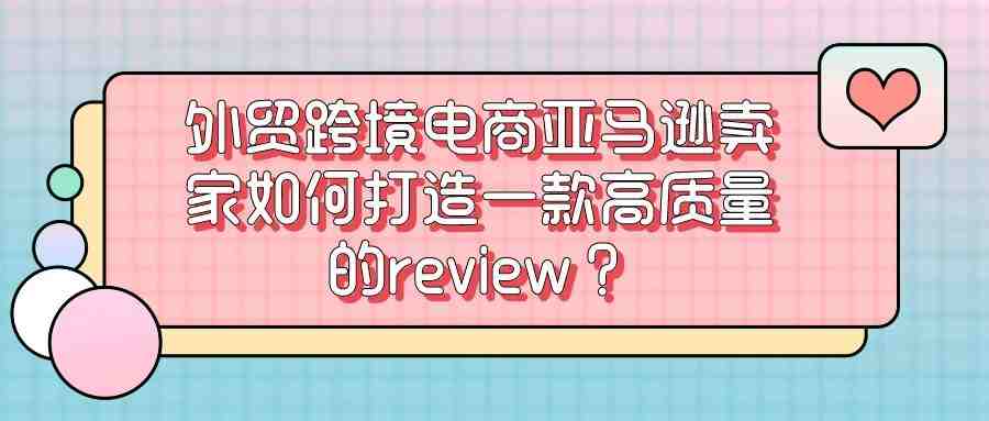 外贸跨境电商亚马逊卖家如何打造一款高质量的review？