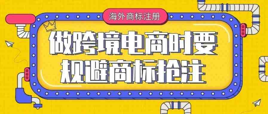 在做跨境电商时要规避商标抢注