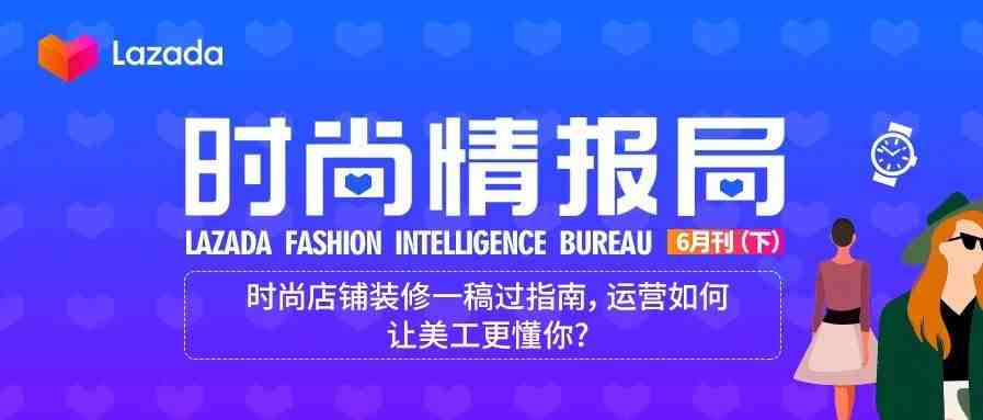 Lazada时尚情报局6月刊（下）：时尚店铺装修一稿过指南，运营如何让美工更懂你?