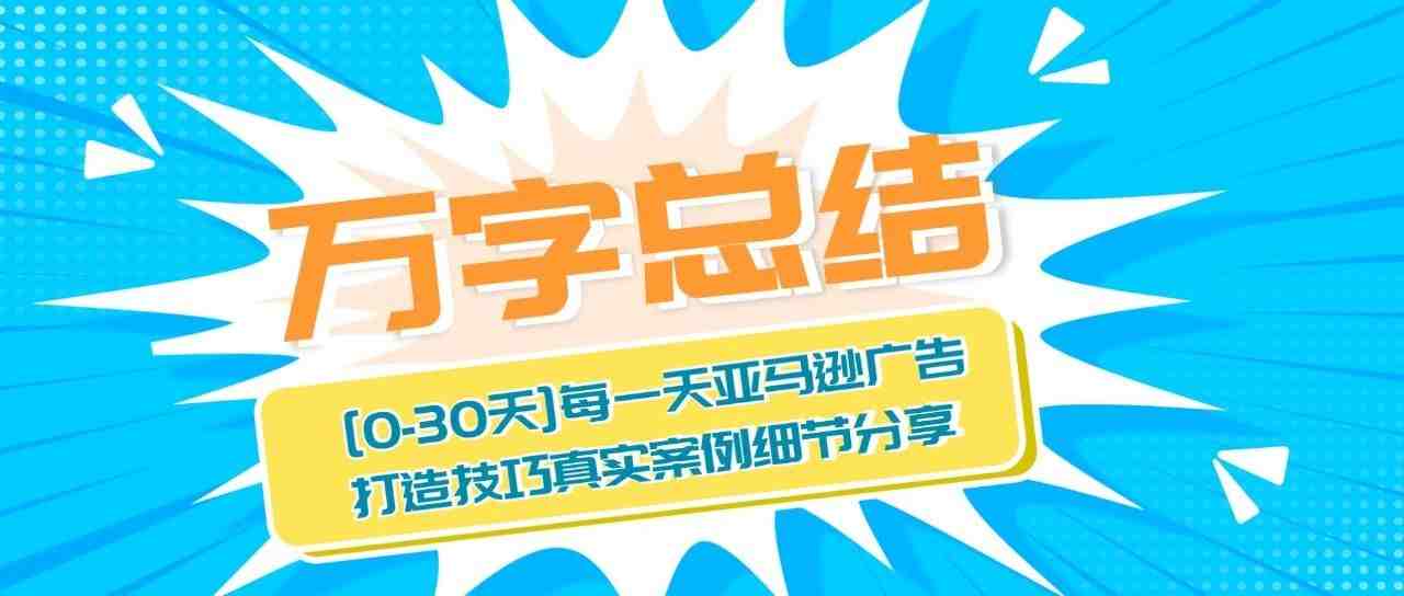 【万字总结】从0-30天，每一天亚马逊广告打造技巧真实案例细节分享