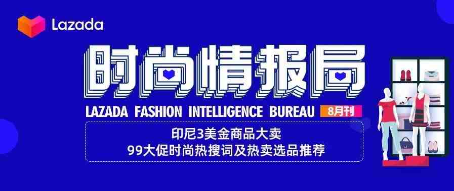 Lazada时尚情报局8月刊：印尼3美金商品大卖，9.9大促时尚热搜词及热卖选品推荐