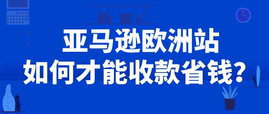 出海亚马逊欧洲站，如何才能收款省钱？