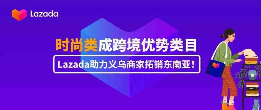 时尚类成跨境优势类目，Lazada助力义乌商家拓销东南亚！