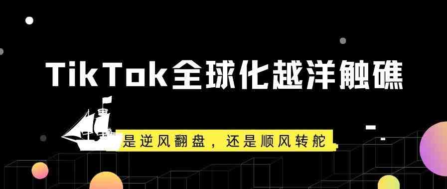 TikTok全球化越洋触礁，是逆风翻盘，还是顺风转舵？