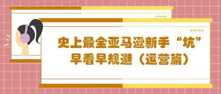 史上最全亚马逊新手“坑”，早看早规避（运营篇）