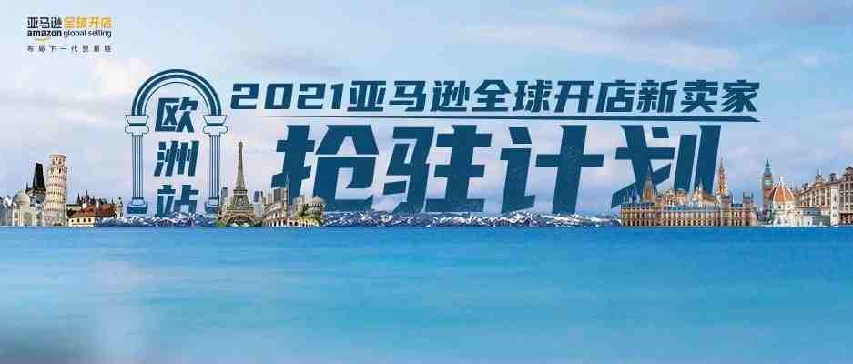 2021亚马逊欧洲站抢驻通道开启，对接1亿7400万消费者！官方扶持助力业务涨涨涨！