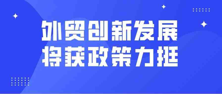 《关于推进对外贸易创新发展的实施意见》将发布，外贸创新发展获政策力挺