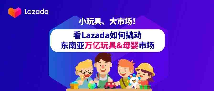 小玩具，大市场！看Lazada如何撬动东南亚万亿玩具及母婴市场