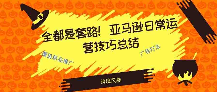 全都是套路！亚马逊日常运营技巧总结