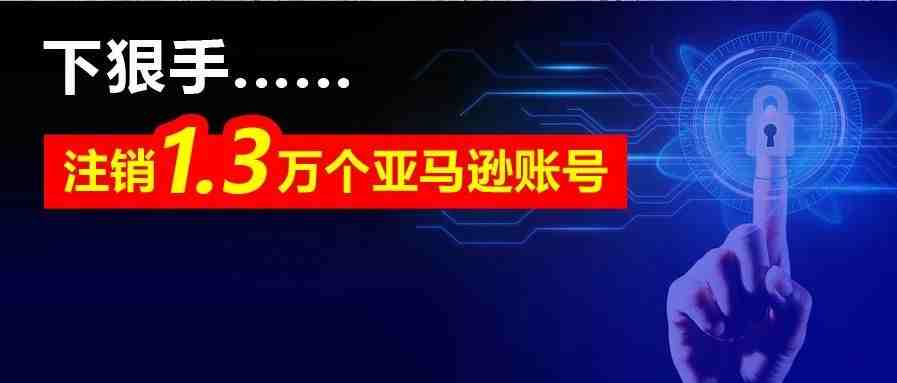 下狠手，注销1.3万个亚马逊账号，这是怎么回事？