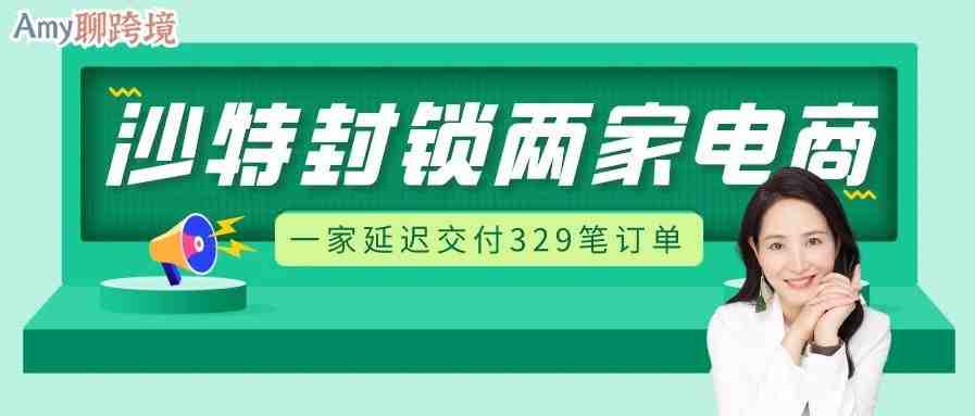 Amy聊跨​境：沙特封锁了两家电商，其中一家延迟交付329笔订单