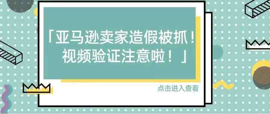 亚马逊卖家造假被抓？视频验证注意啦！