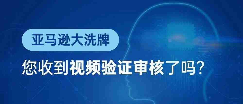 亚马逊大洗牌，您收到视频验证审核了吗？