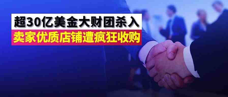 下一个可能是你！超30亿美金大财团杀入，亚马逊第三方卖家优质店铺遭疯狂收购