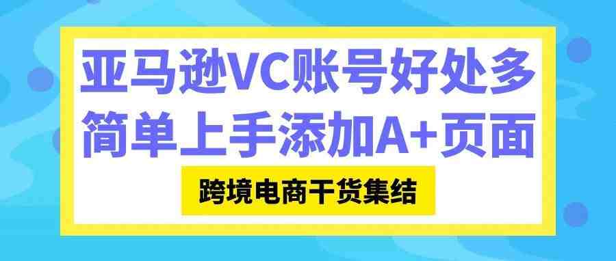 亚马逊VC账号有哪些好处？这几个技巧简单上手添加A+页面！