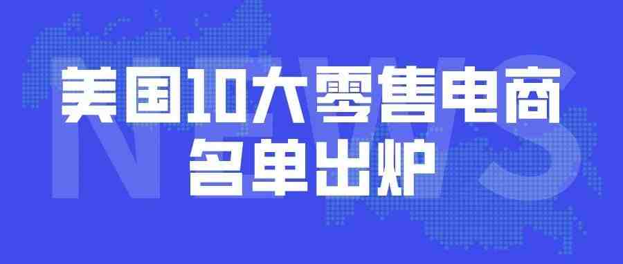 美国2021年TOP10零售电商名单出炉！